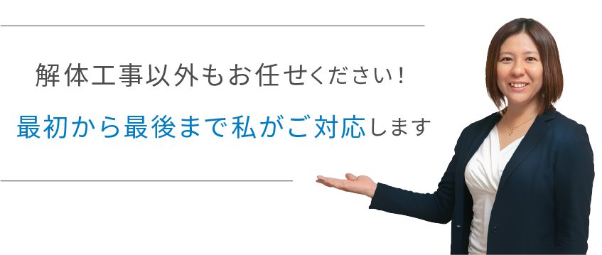 解体工事以外もお任せください！ 最初から最後まで私がご対応します