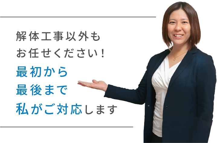 解体工事以外もお任せください！ 最初から最後まで私がご対応します