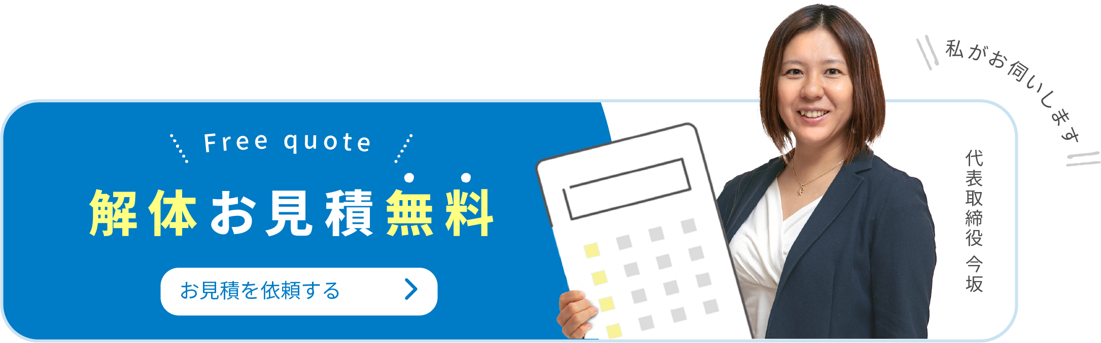 Free quote 解体お見積無料 お見積を依頼する 代表取締役 今坂 私がお伺いします